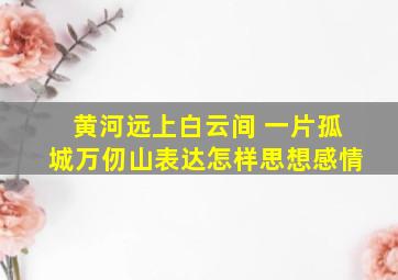 黄河远上白云间 一片孤城万仞山表达怎样思想感情